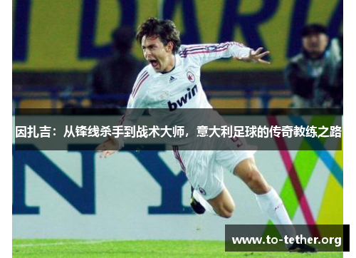 因扎吉：从锋线杀手到战术大师，意大利足球的传奇教练之路