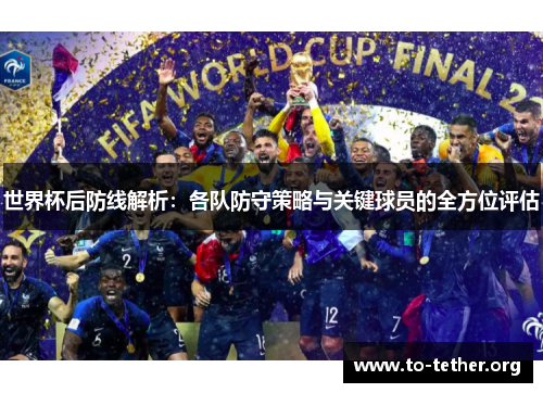 世界杯后防线解析：各队防守策略与关键球员的全方位评估