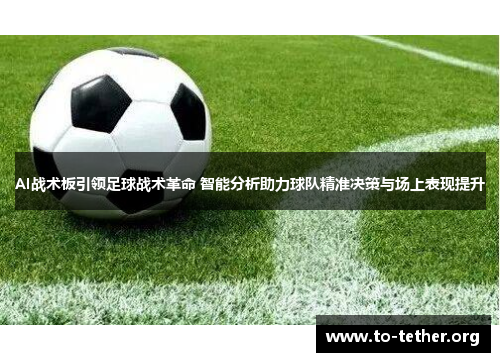 AI战术板引领足球战术革命 智能分析助力球队精准决策与场上表现提升