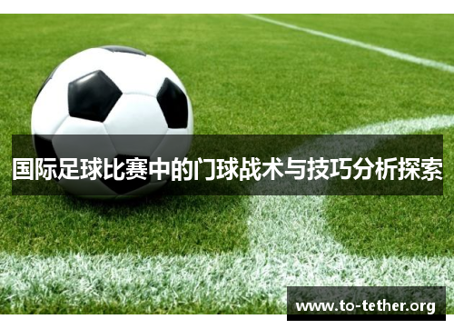 国际足球比赛中的门球战术与技巧分析探索