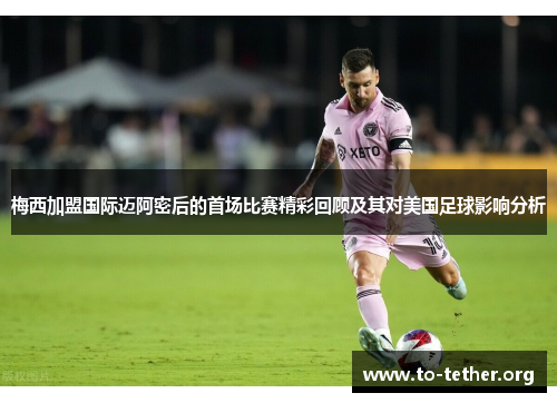 梅西加盟国际迈阿密后的首场比赛精彩回顾及其对美国足球影响分析