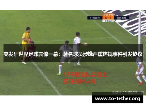 突发！世界足球震惊一幕：著名球员涉嫌严重违规事件引发热议