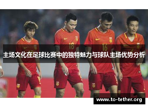 主场文化在足球比赛中的独特魅力与球队主场优势分析