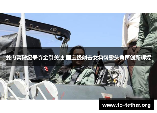 姜冉馨破纪录夺金引关注 国宝级射击女将崭露头角再创新辉煌