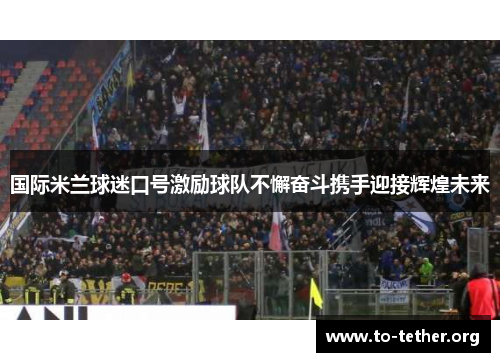 国际米兰球迷口号激励球队不懈奋斗携手迎接辉煌未来