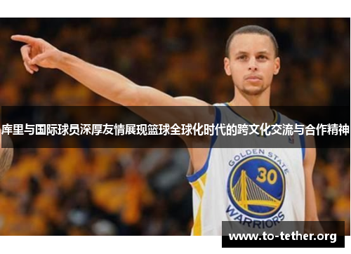 库里与国际球员深厚友情展现篮球全球化时代的跨文化交流与合作精神
